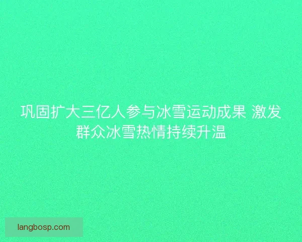 巩固扩大三亿人参与冰雪运动成果 激发群众冰雪热情持续升温 巩固扩大三亿人参与冰雪运动成果 激发群众冰雪热情持续升温