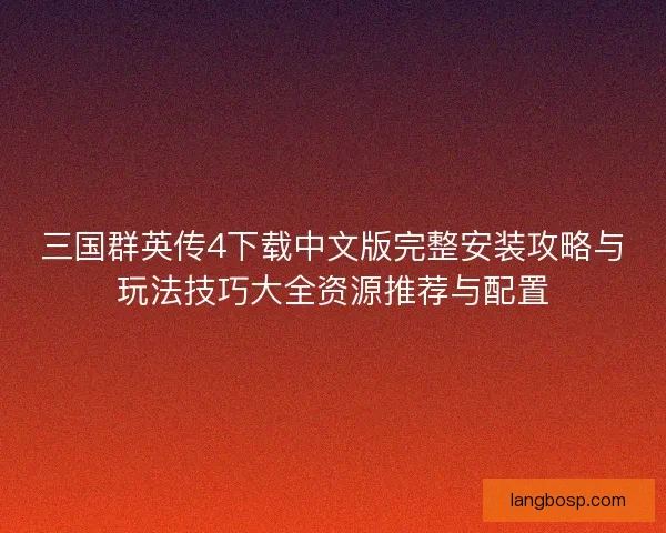 三国群英传4下载中文版完整安装攻略与玩法技巧大全资源推荐与配置