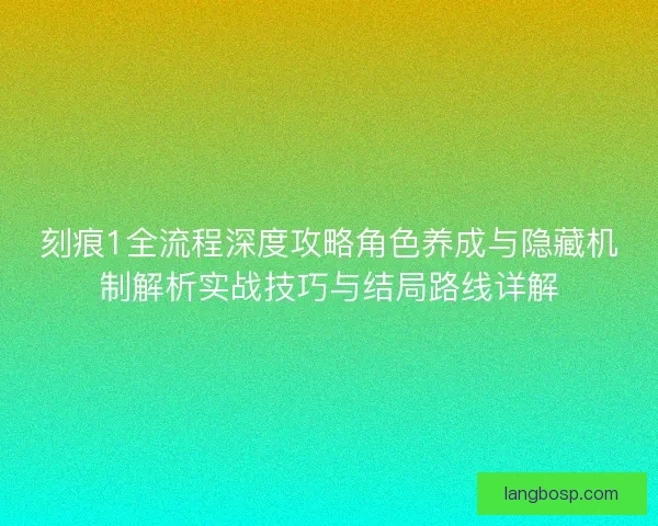 刻痕1全流程深度攻略角色养成与隐藏机制解析实战技巧与结局路线详解 刻痕1全流程深度攻略角色养成与隐藏机制解析实战技巧与结局路线详解