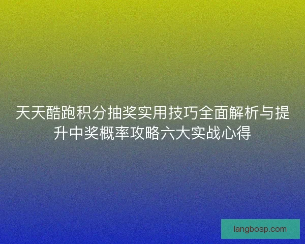 天天酷跑积分抽奖实用技巧全面解析与提升中奖概率攻略六大实战心得