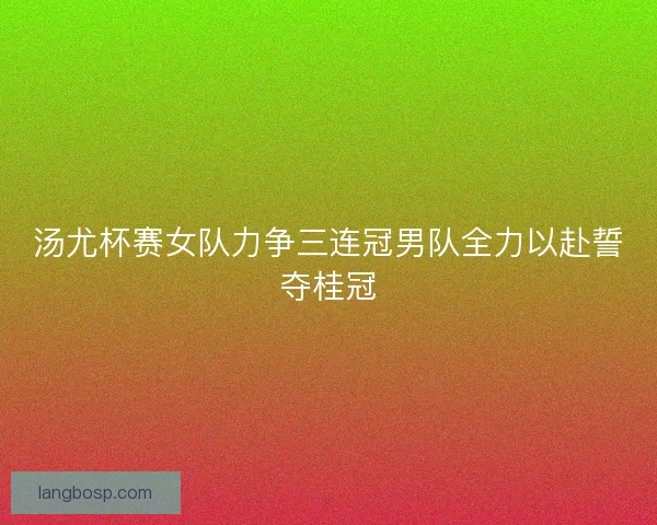 汤尤杯赛女队力争三连冠男队全力以赴誓夺桂冠 汤尤杯赛女队力争三连冠男队全力以赴誓夺桂冠