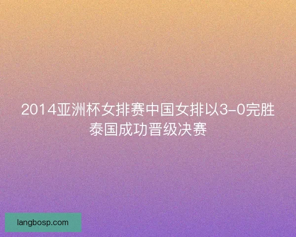 2014亚洲杯女排赛中国女排以3-0完胜泰国成功晋级决赛 2014亚洲杯女排赛中国女排以3-0完胜泰国成功晋级决赛