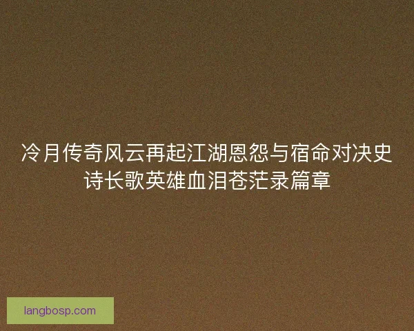 冷月传奇风云再起江湖恩怨与宿命对决史诗长歌英雄血泪苍茫录篇章 冷月传奇风云再起江湖恩怨与宿命对决史诗长歌英雄血泪苍茫录篇章