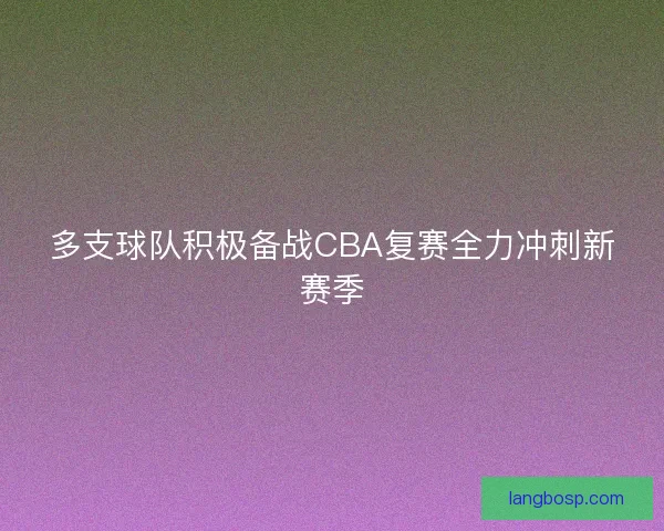 多支球队积极备战CBA复赛全力冲刺新赛季 多支球队积极备战CBA复赛全力冲刺新赛季