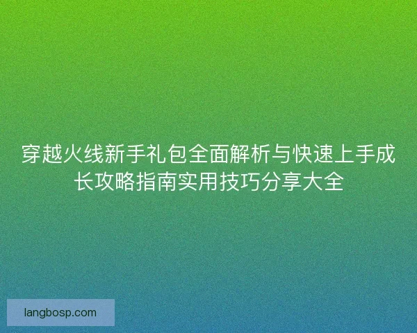 穿越火线新手礼包全面解析与快速上手成长攻略指南实用技巧分享大全 穿越火线新手礼包全面解析与快速上手成长攻略指南实用技巧分享大全
